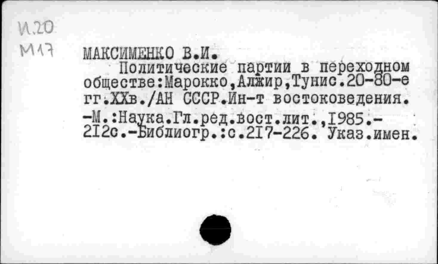 ﻿№0
МП
МАКСИМЕНКО В.И.
Политические партии в переходном обществе:Марокко,Алжир,Тунис.20-80-е пчХХв./АН СССР.Ин-т востоковедения. -М.:Наука.Гл.ред.вост.лит.,1985.-212с.-Библиогр.:с.217-226. Указ.имен.